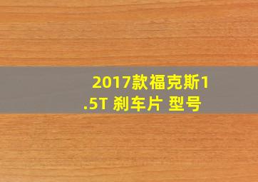 2017款福克斯1.5T 刹车片 型号